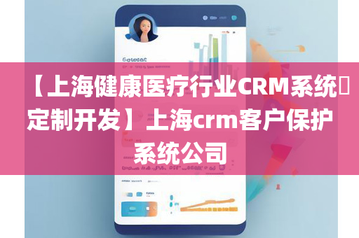 【上海健康医疗行业CRM系统​定制开发】上海crm客户保护系统公司