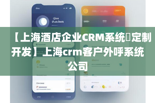 【上海酒店企业CRM系统​定制开发】上海crm客户外呼系统公司