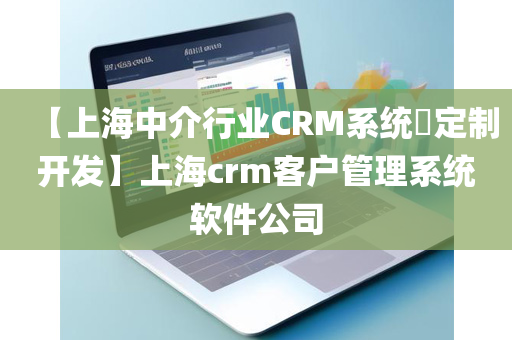 【上海中介行业CRM系统​定制开发】上海crm客户管理系统软件公司