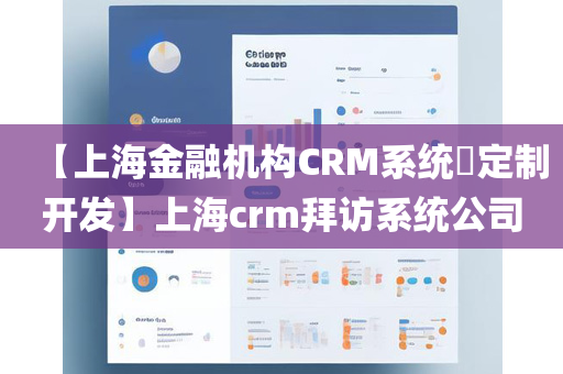 【上海金融机构CRM系统​定制开发】上海crm拜访系统公司