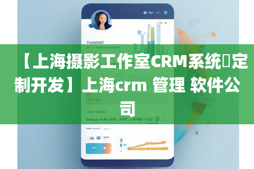 【上海摄影工作室CRM系统​定制开发】上海crm 管理 软件公司