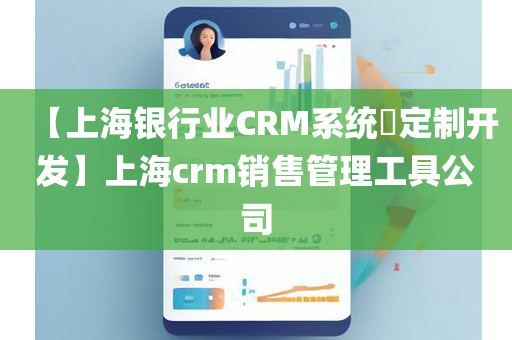 【上海银行业CRM系统​定制开发】上海crm销售管理工具公司