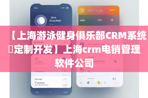 【上海游泳健身俱乐部CRM系统​定制开发】上海crm电销管理软件公司