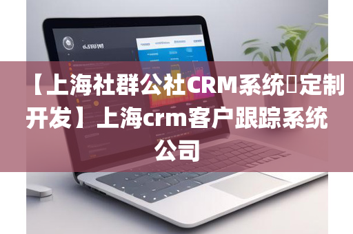 【上海社群公社CRM系统​定制开发】上海crm客户跟踪系统公司