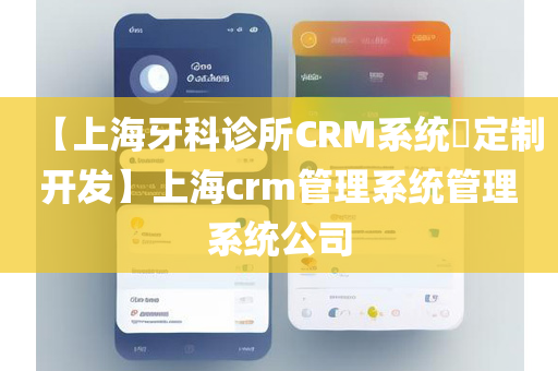 【上海牙科诊所CRM系统​定制开发】上海crm管理系统管理系统公司