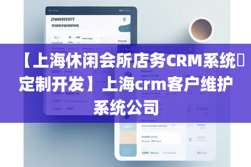 【上海休闲会所店务CRM系统​定制开发】上海crm客户维护系统公司