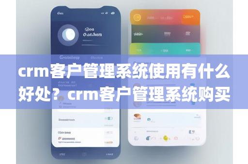 crm客户管理系统使用有什么好处？crm客户管理系统购买