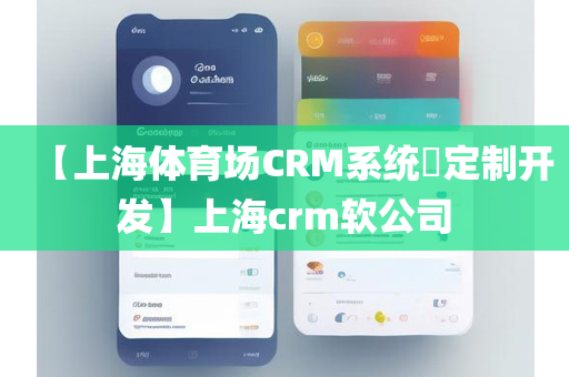 【上海体育场CRM系统​定制开发】上海crm软公司