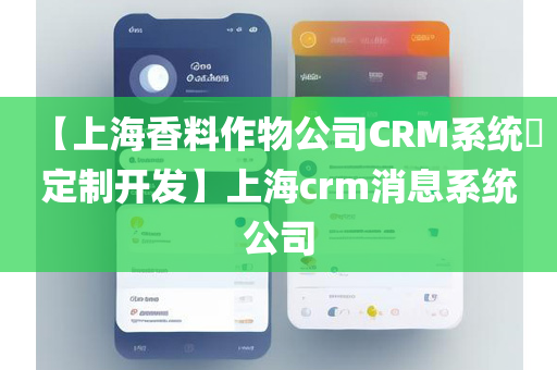 【上海香料作物公司CRM系统​定制开发】上海crm消息系统公司