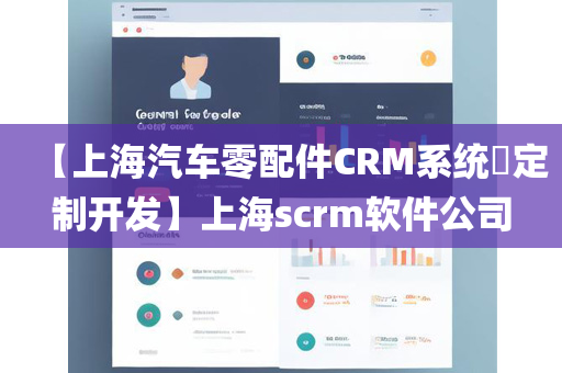 【上海汽车零配件CRM系统​定制开发】上海scrm软件公司