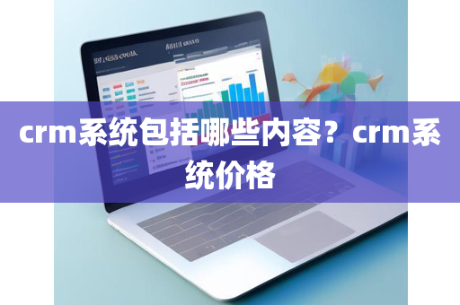 crm系统包括哪些内容？crm系统价格