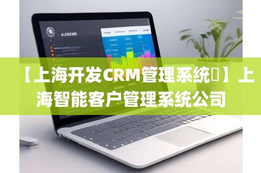 【上海开发CRM管理系统​】上海智能客户管理系统公司