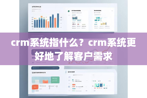 crm系统指什么？crm系统更好地了解客户需求