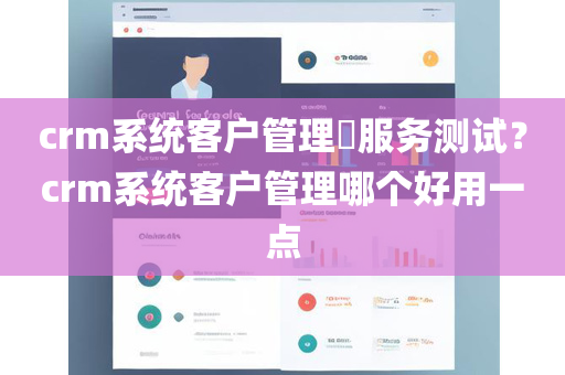 crm系统客户管理​服务测试？crm系统客户管理哪个好用一点