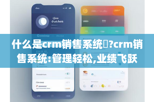 什么是crm销售系统​?crm销售系统:管理轻松,业绩飞跃