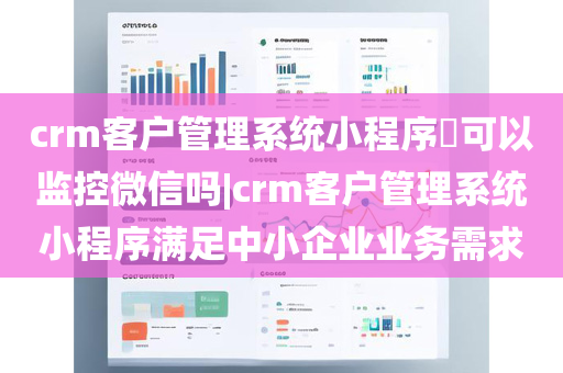 crm客户管理系统小程序​可以监控微信吗|crm客户管理系统小程序满足中小企业业务需求