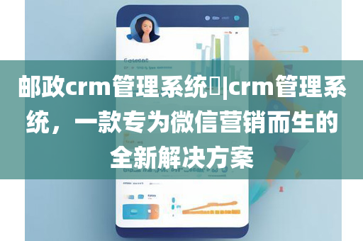 邮政crm管理系统​|crm管理系统，一款专为微信营销而生的全新解决方案