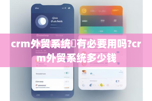 crm外贸系统​有必要用吗?crm外贸系统多少钱